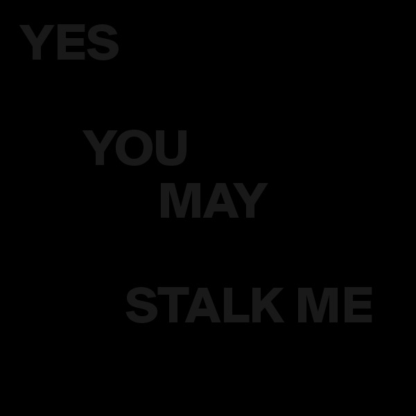 YES

      YOU 
             MAY      

          STALK ME 
               