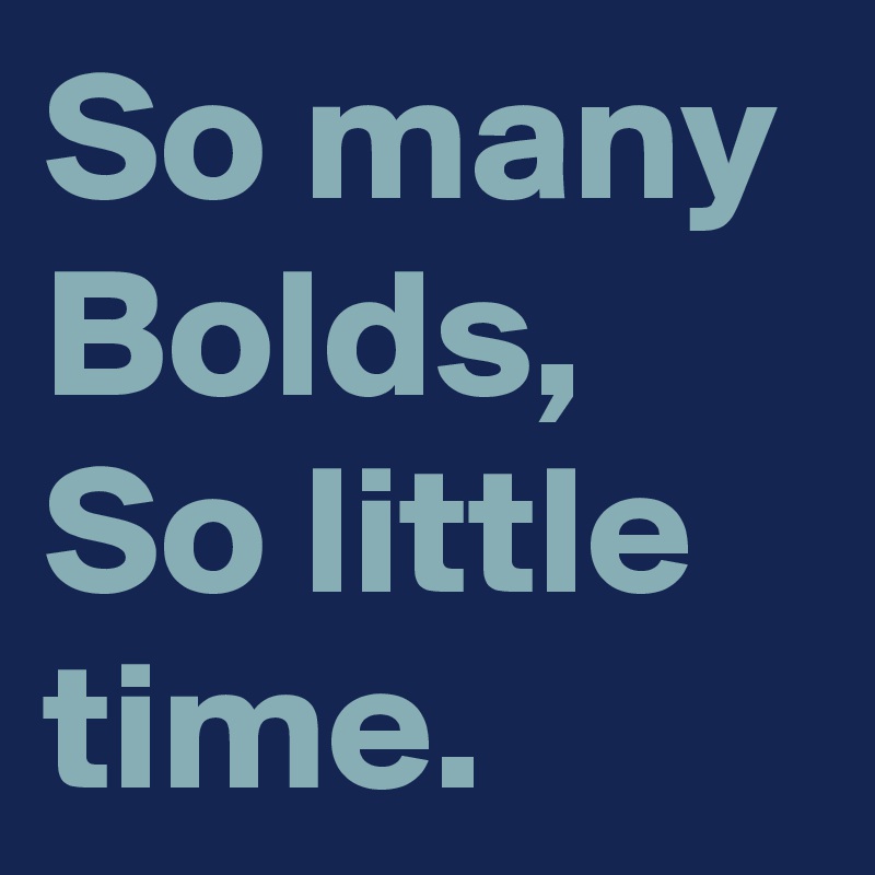 So many Bolds,
So little time.
