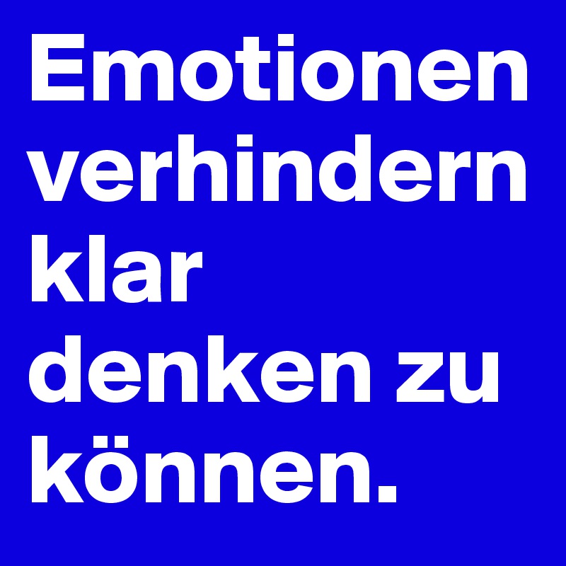 Emotionen verhindern klar  denken zu können. 