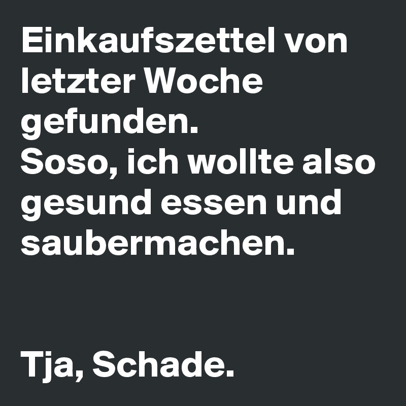 Einkaufszettel von letzter Woche gefunden.
Soso, ich wollte also gesund essen und saubermachen. 


Tja, Schade.