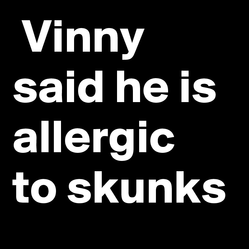  Vinny said he is allergic to skunks