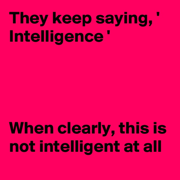 They keep saying, ' Intelligence '




When clearly, this is not intelligent at all