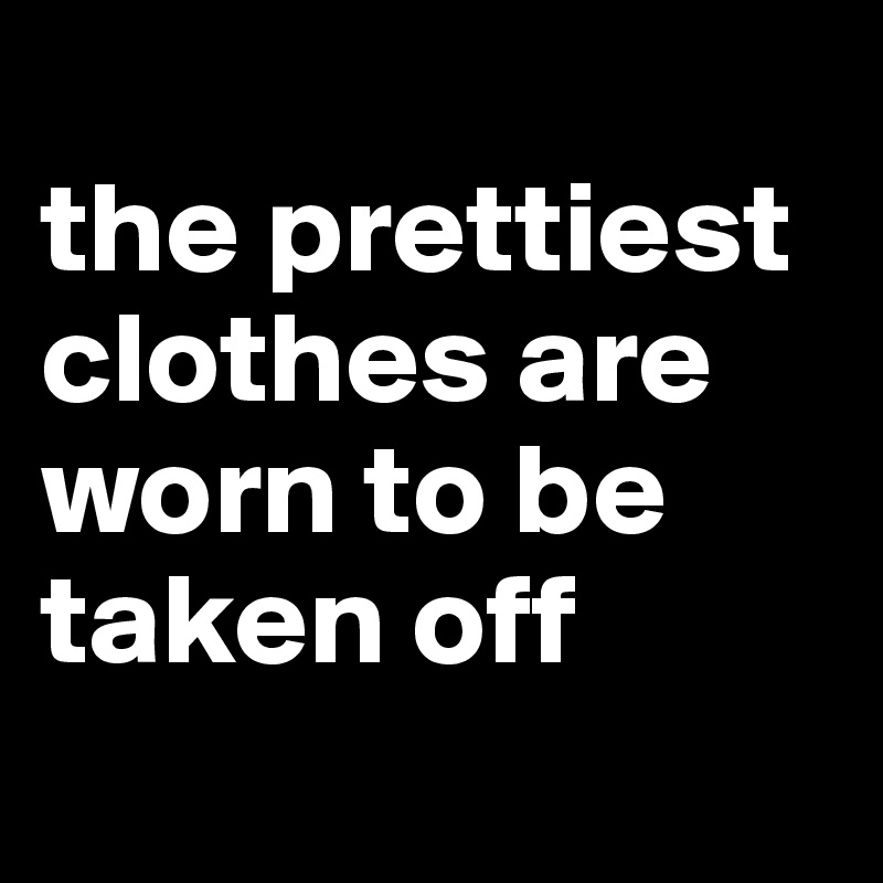 
the prettiest clothes are worn to be taken off 
