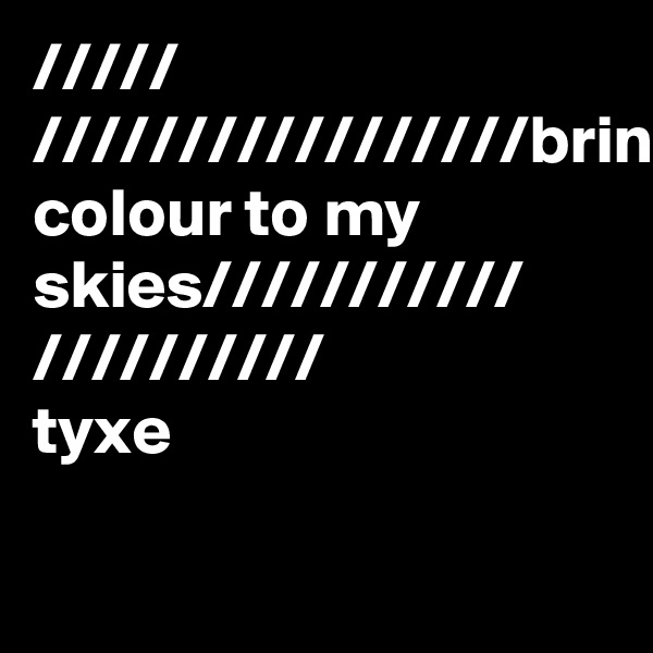 /////
/////////////////bring colour to my skies///////////
//////////
tyxe

