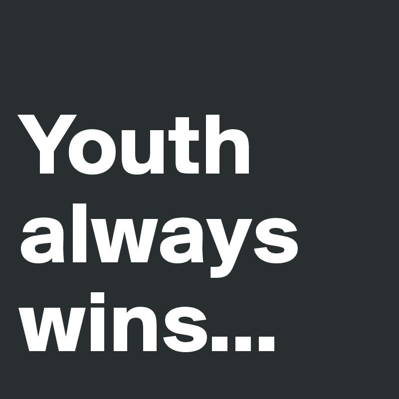 
Youth always wins...