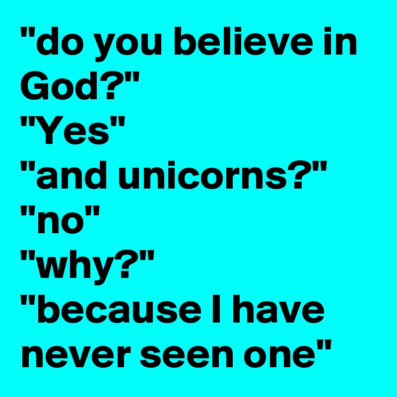 "do you believe in God?"
"Yes"
"and unicorns?"
"no"
"why?"
"because I have never seen one" 