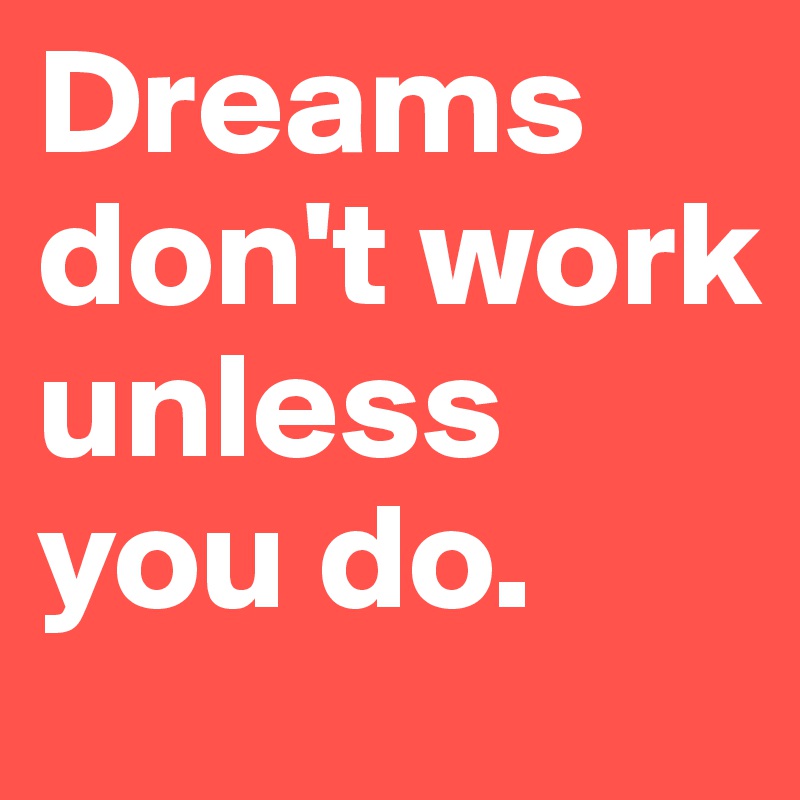 Dreams don't work unless you do.