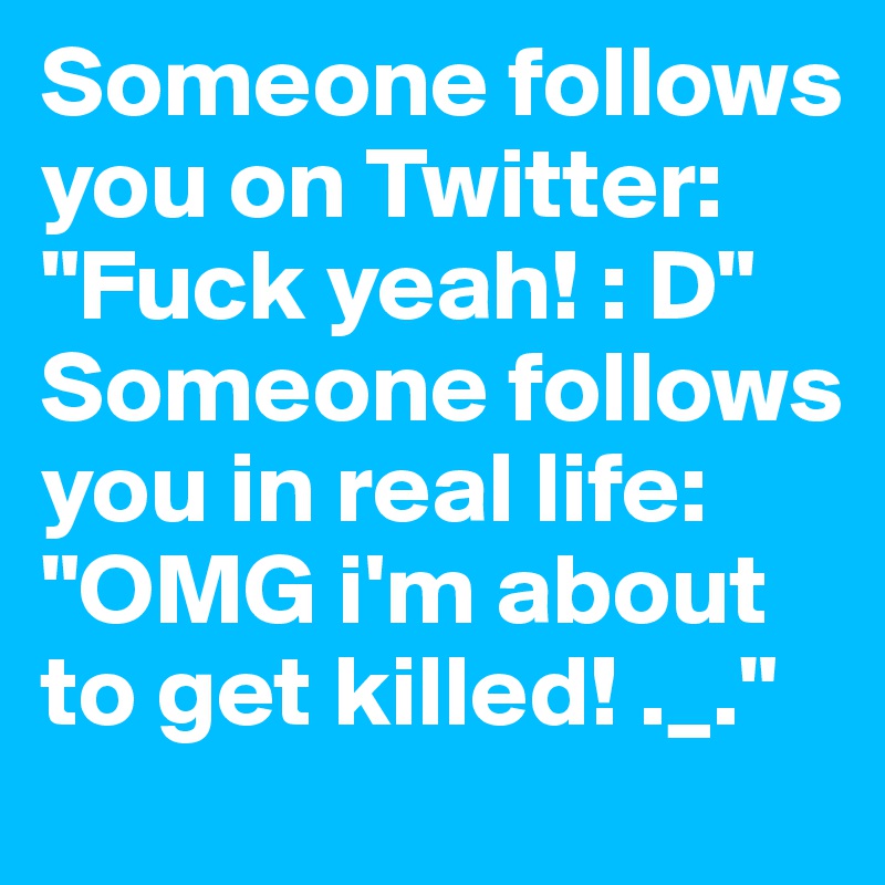 Someone follows
you on Twitter: "Fuck yeah! : D" Someone follows you in real life: "OMG i'm about to get killed! ._."