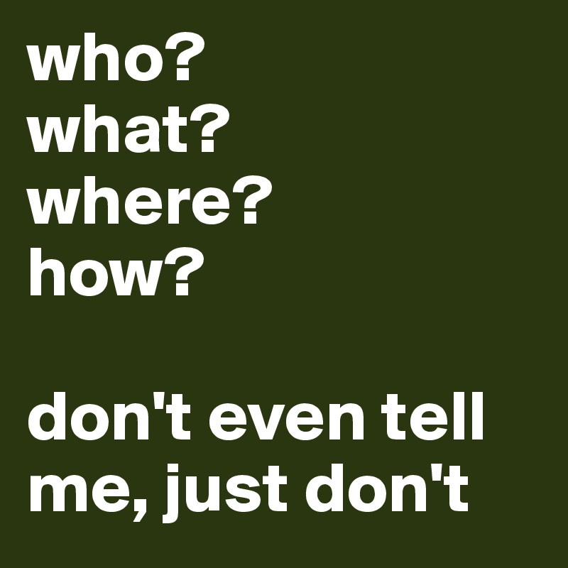 who?
what?
where?
how?

don't even tell me, just don't