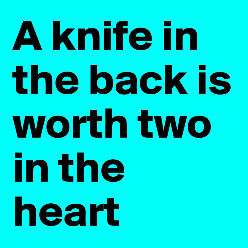 A knife in the back is worth two in the heart