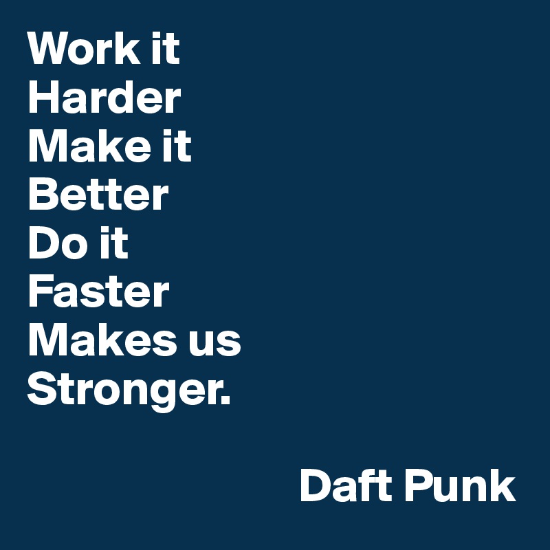 Work it
Harder
Make it
Better
Do it
Faster
Makes us
Stronger.

                            Daft Punk