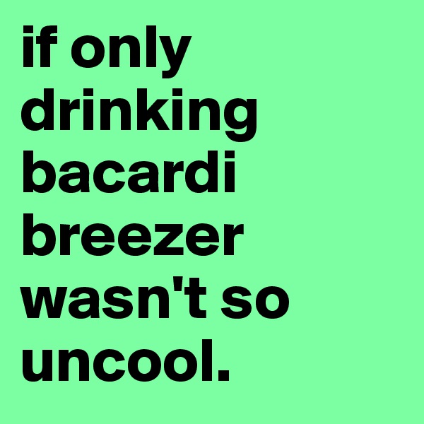 if only drinking bacardi breezer wasn't so uncool.