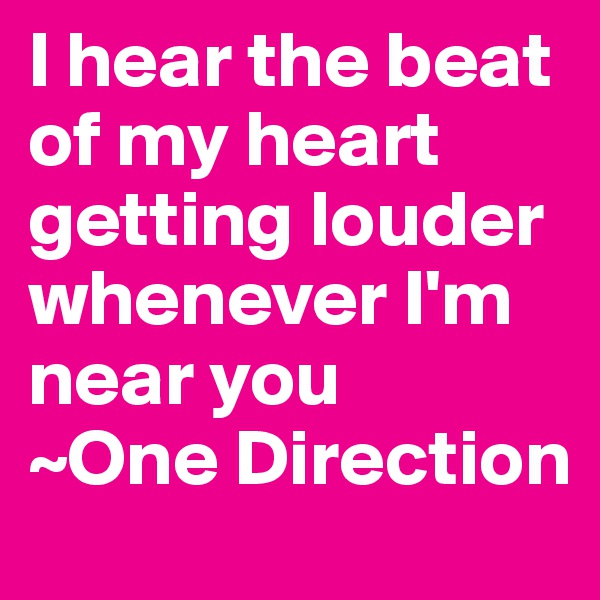 I hear the beat of my heart getting louder whenever I'm near you
~One Direction