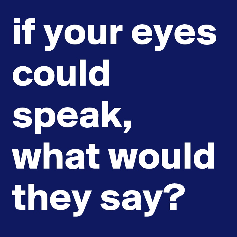 if your eyes could speak, what would they say?