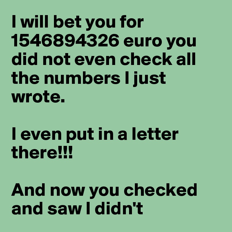 I will bet you for 1546894326 euro you did not even check all the numbers I just wrote. 

I even put in a letter there!!!

And now you checked and saw I didn't