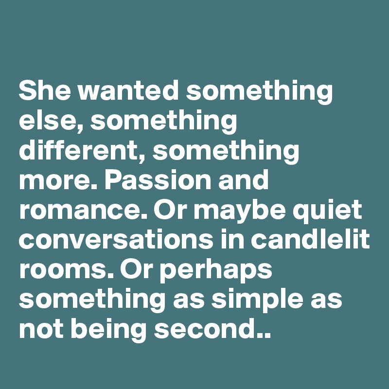 

She wanted something else, something different, something more. Passion and romance. Or maybe quiet conversations in candlelit rooms. Or perhaps something as simple as not being second..