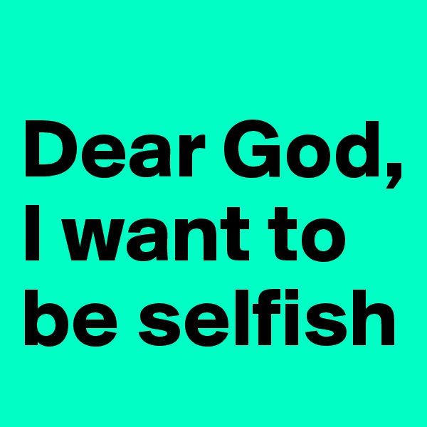 
Dear God,
I want to be selfish 