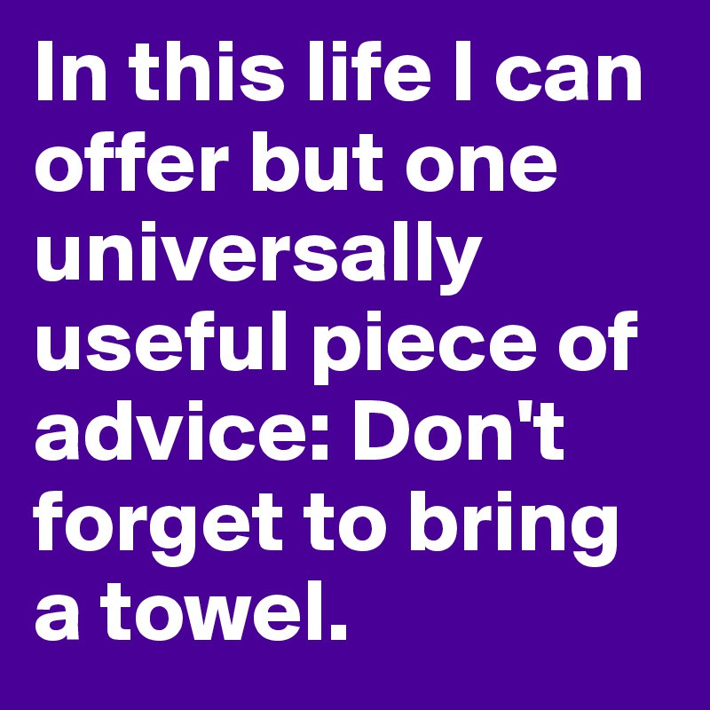 In this life I can offer but one universally useful piece of advice: Don't forget to bring a towel.