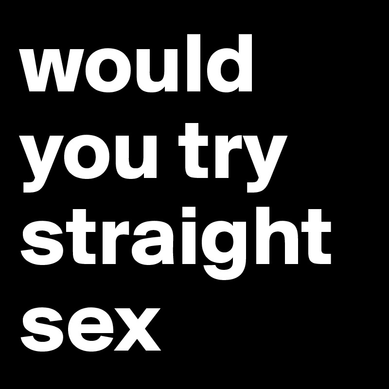 would you try straight sex