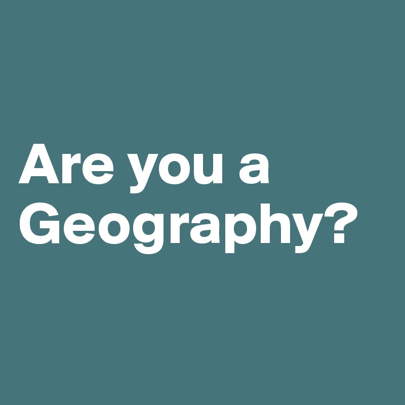 

Are you a 
Geography?

