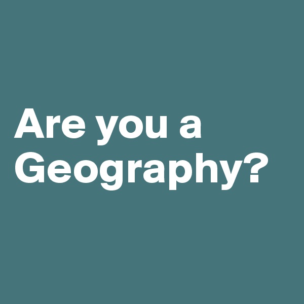 

Are you a 
Geography?

