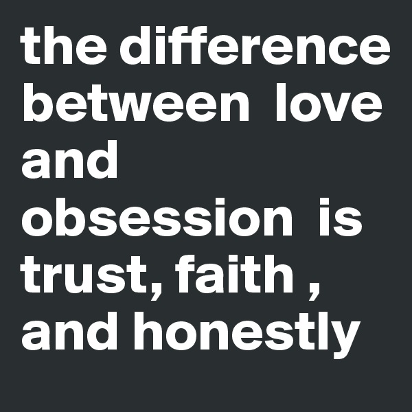the difference between  love and obsession  is trust, faith , and honestly