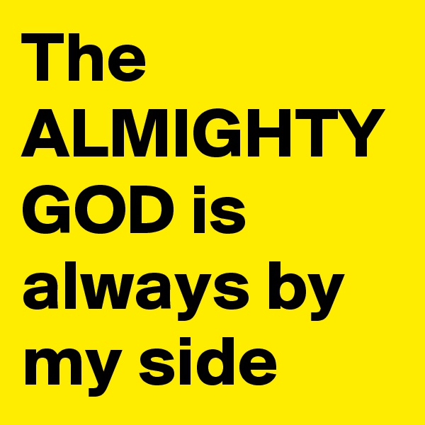 The ALMIGHTY GOD is always by my side
