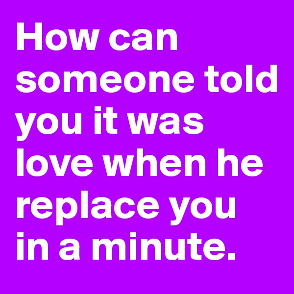How can someone told you it was love when he replace you in a minute.