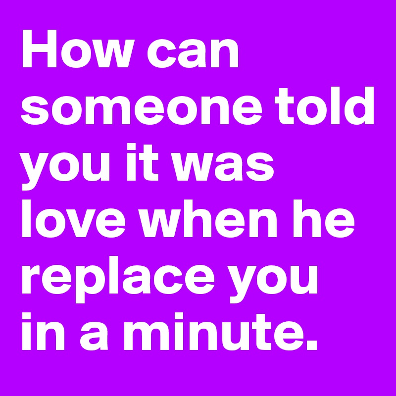 How can someone told you it was love when he replace you in a minute.