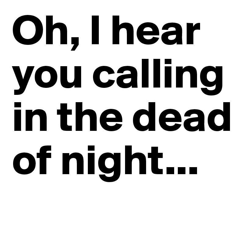 Oh, I hear you calling in the dead of night...
