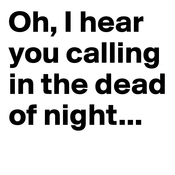 Oh, I hear you calling in the dead of night...