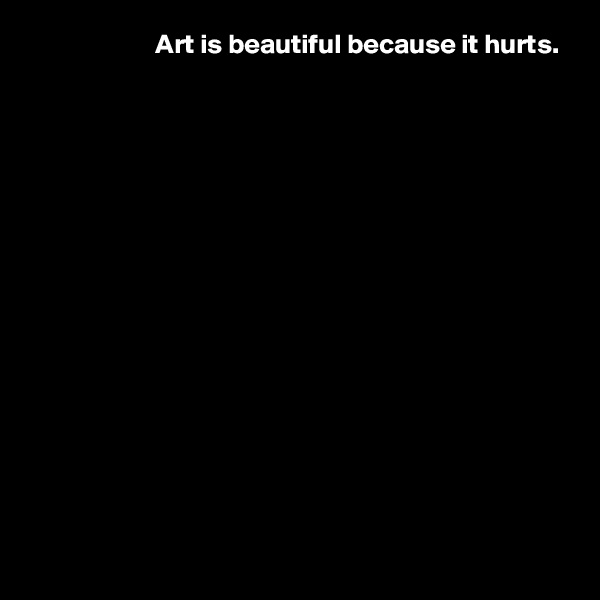  Art is beautiful because it hurts. 
















