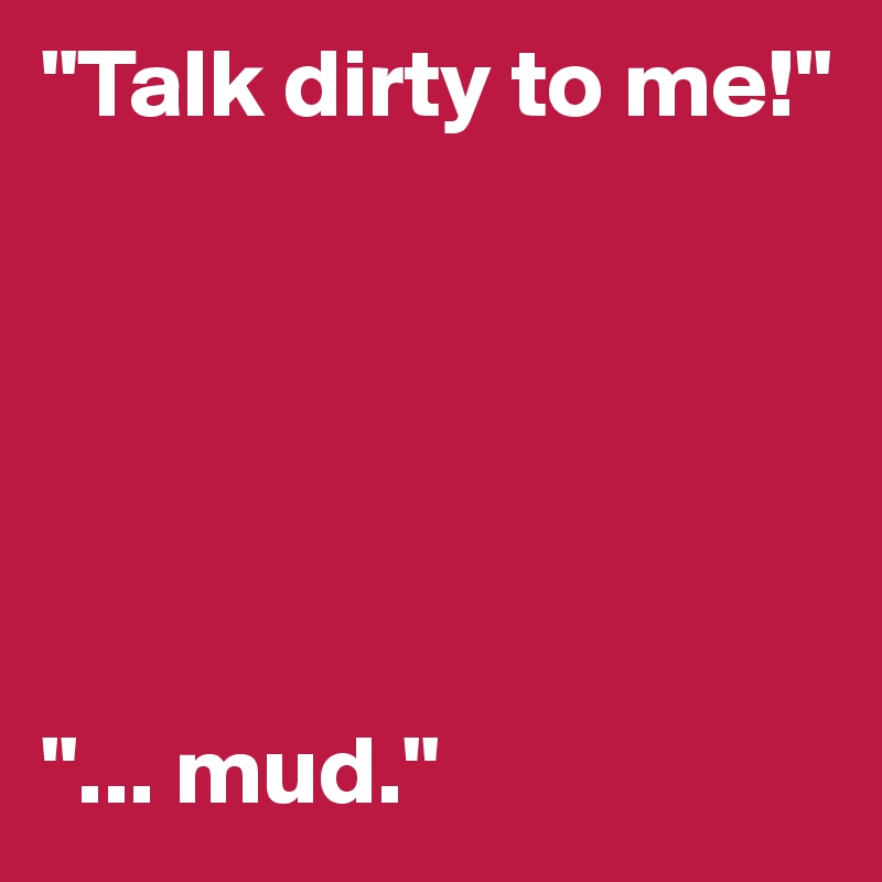 "Talk dirty to me!"






"... mud."