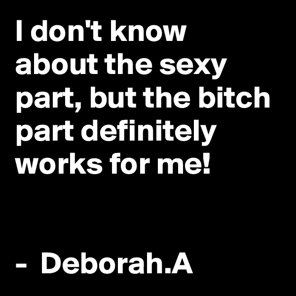 I don't know about the sexy part, but the bitch part definitely works for me!


-  Deborah.A