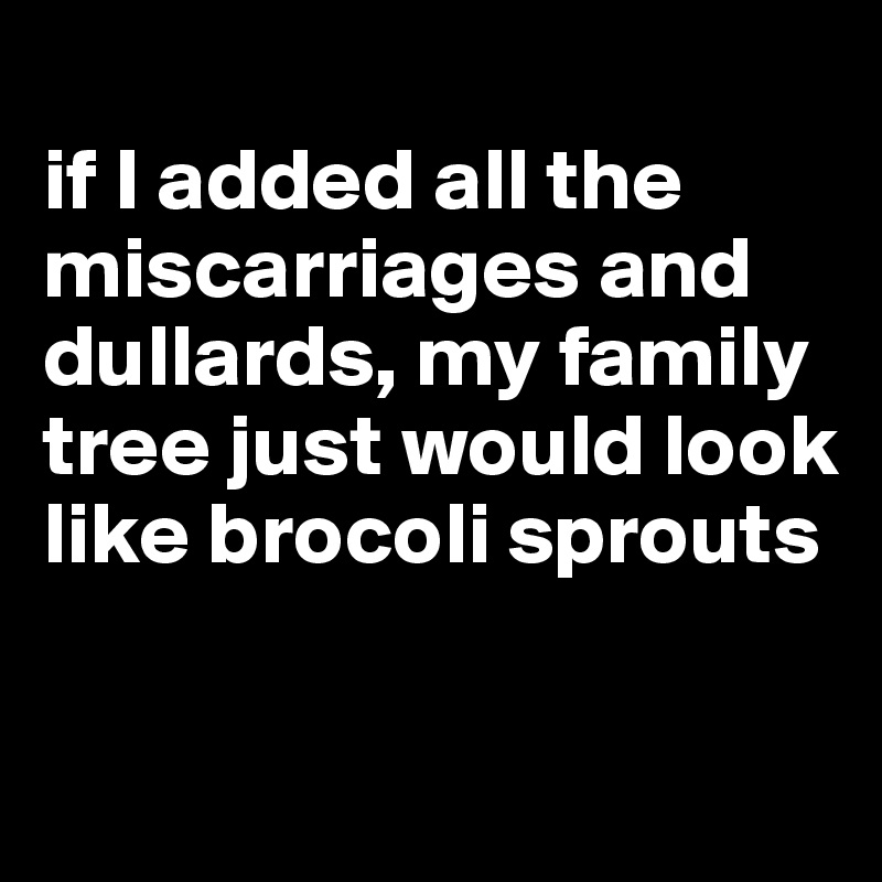 
if I added all the miscarriages and dullards, my family tree just would look like brocoli sprouts 

