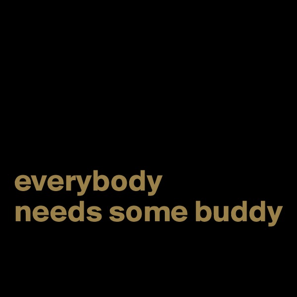 




everybody 
needs some buddy
