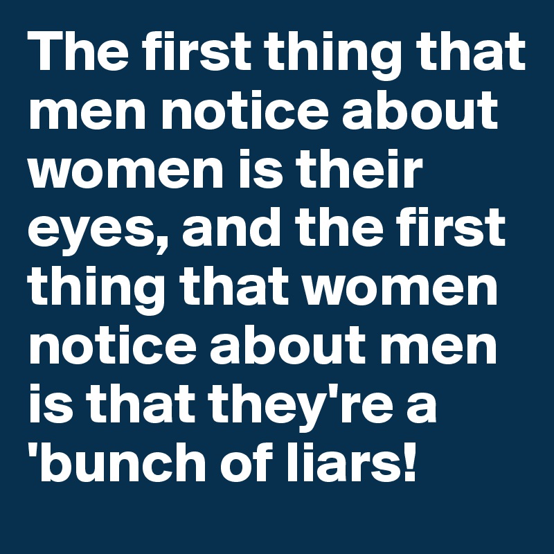 The first thing that men notice about women is their eyes, and the first thing that women notice about men is that they're a 'bunch of liars!