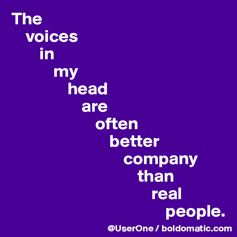 The
    voices
        in
            my
                head
                    are
                        often
                            better
                                company
                                    than
                                        real
                                            people.