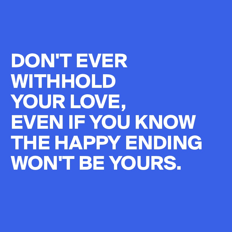

DON'T EVER WITHHOLD 
YOUR LOVE, 
EVEN IF YOU KNOW THE HAPPY ENDING WON'T BE YOURS.

