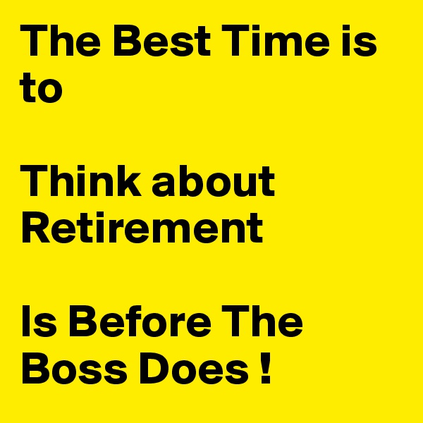 The Best Time is to    

Think about Retirement

Is Before The Boss Does !