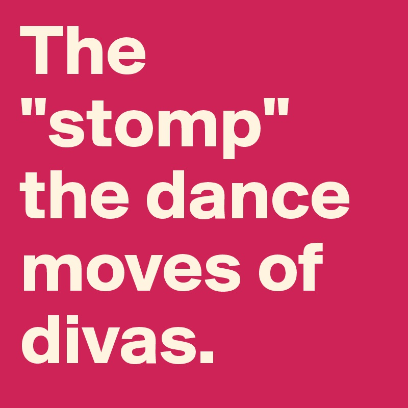The "stomp" the dance moves of divas.