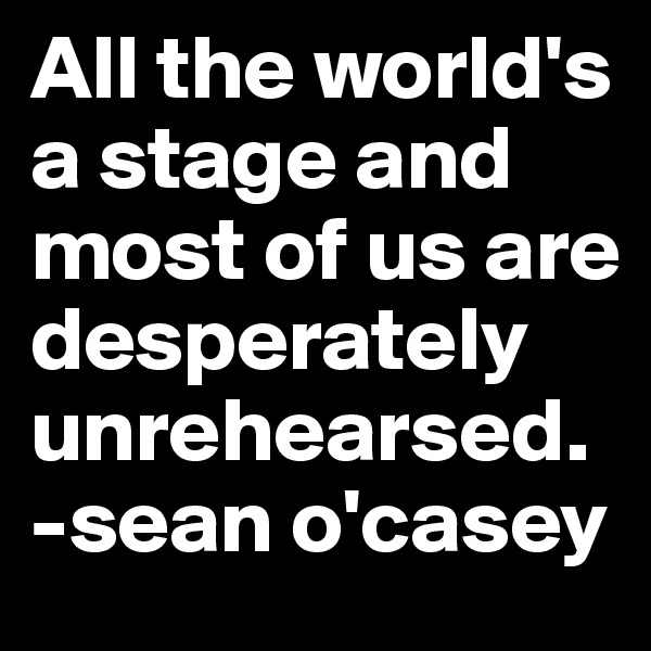 All the world's a stage and most of us are desperately unrehearsed. 
-sean o'casey
