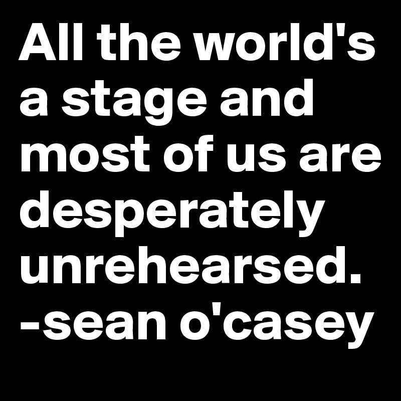 All the world's a stage and most of us are desperately unrehearsed. 
-sean o'casey