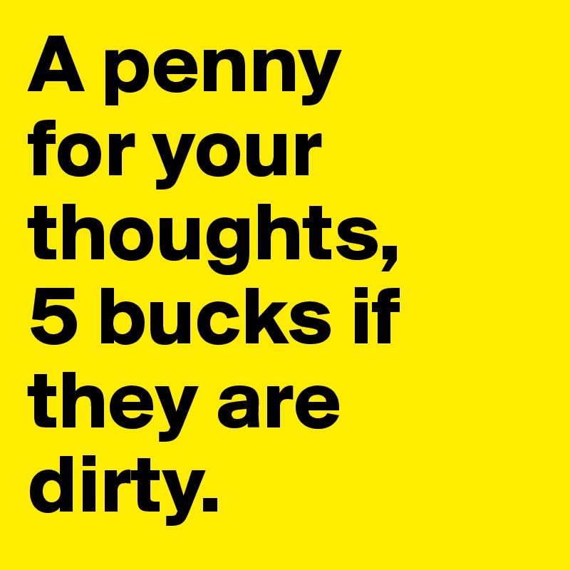 A penny 
for your thoughts, 
5 bucks if they are dirty.