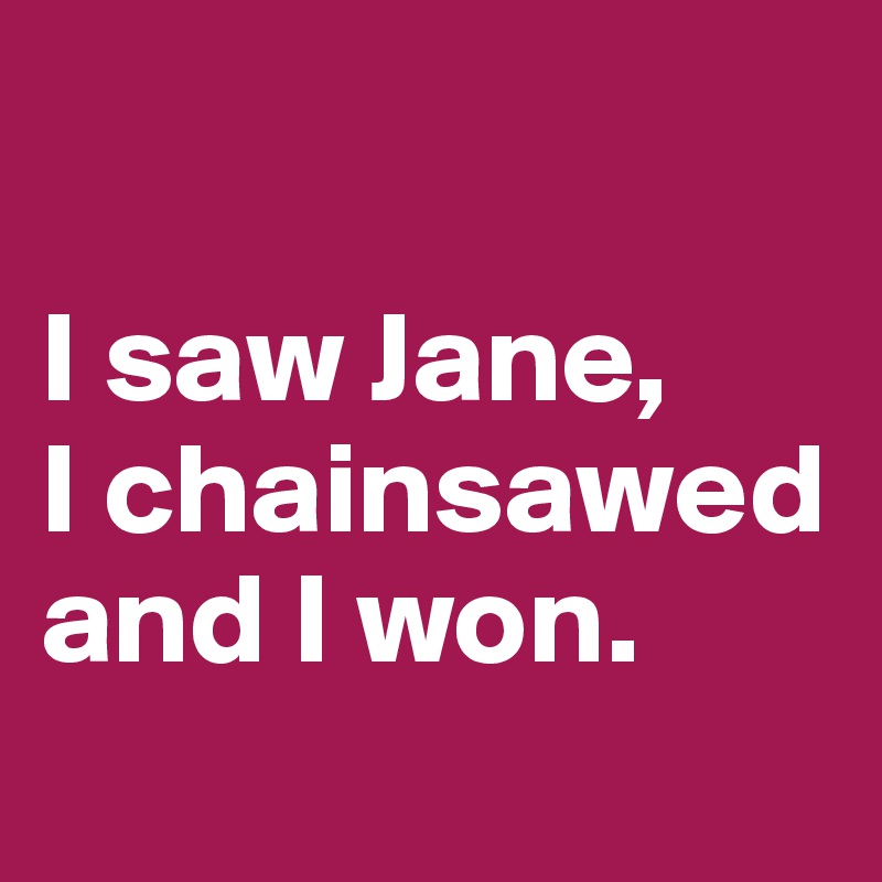 

I saw Jane, 
I chainsawed and I won.
