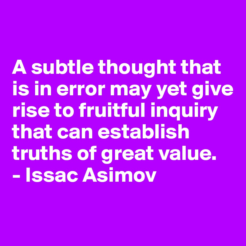 

A subtle thought that is in error may yet give rise to fruitful inquiry that can establish truths of great value.
- Issac Asimov


