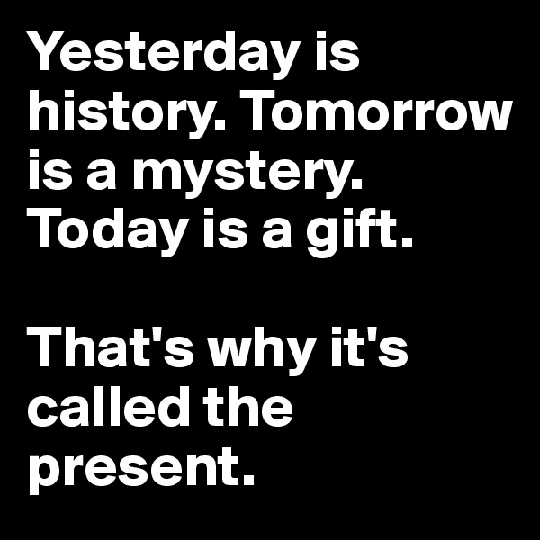 Yesterday is history. Tomorrow is a mystery. Today is a gift. 

That's why it's called the present.