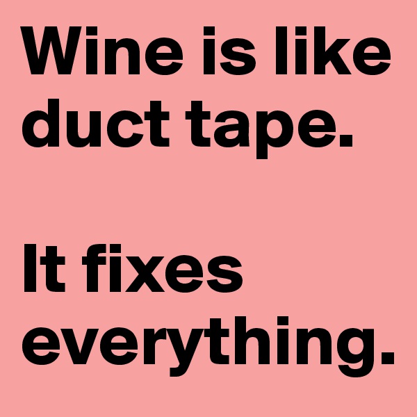 Wine is like duct tape. 

It fixes everything. 