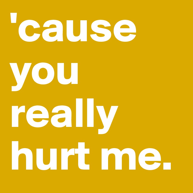 'cause you really hurt me. 