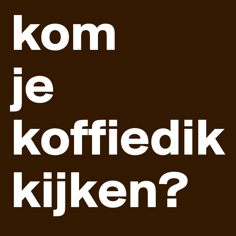 kom
je
koffiedik
kijken?